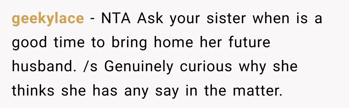 geekylace − NTA Ask your sister when is a good time to bring home her future husband. /s Genuinely curious why she thinks she has any say in the matter.