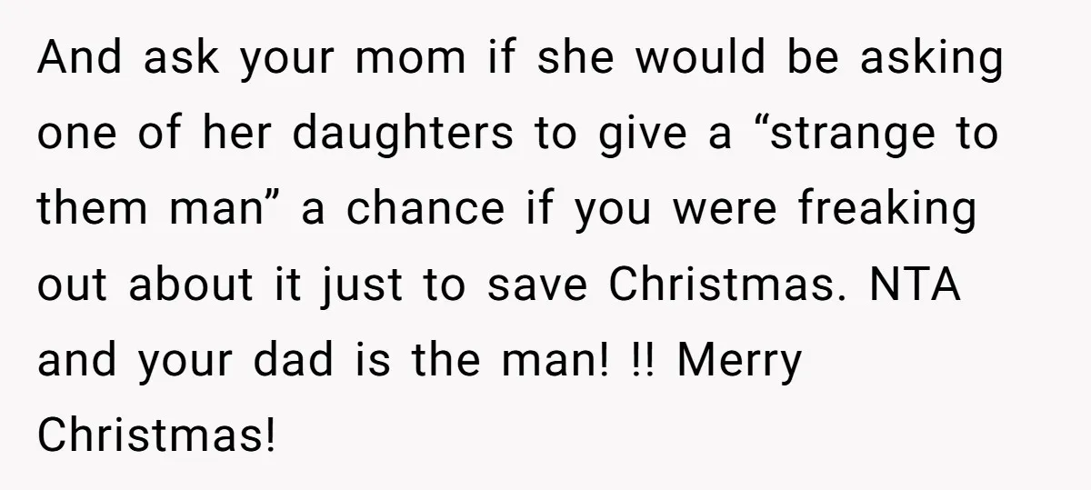 And ask your mom if she would be asking one of her daughters to give a “strange to them man” a chance if you were freaking out about it just...