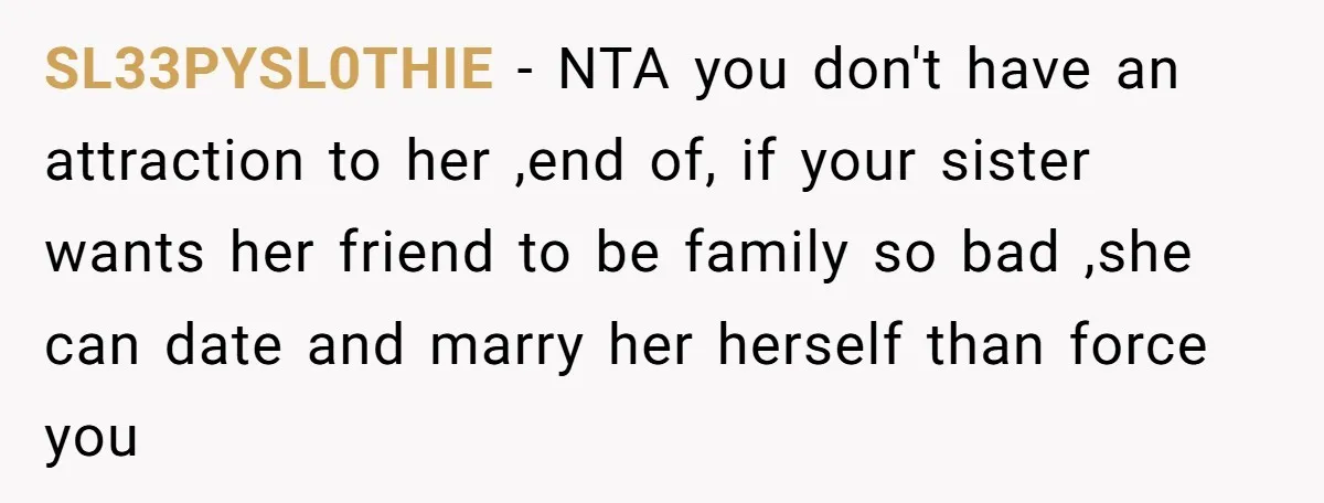 SL33PYSL0THIE − NTA you don't have an attraction to her ,end of, if your sister wants her friend to be family so bad ,she can date and marry her herself...