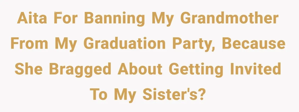 AITA for banning my grandmother from my graduation party, because she bragged about getting invited to my sister's?