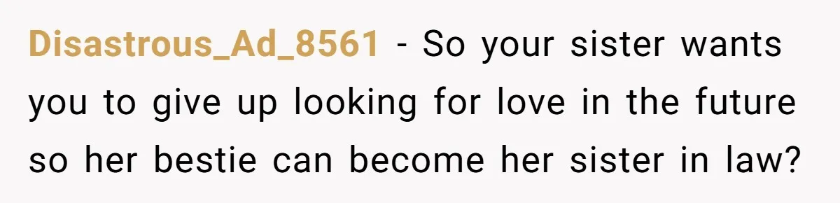 Disastrous_Ad_8561 − So your sister wants you to give up looking for love in the future so her bestie can become her sister in law?