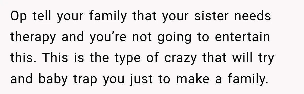 Op tell your family that your sister needs therapy and you’re not going to entertain this. This is the type of crazy that will try and baby trap you just...