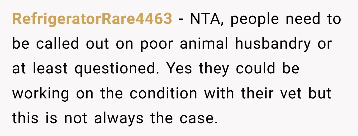 RefrigeratorRare4463 − NTA, people need to be called out on poor animal husbandry or at least questioned. Yes they could be working on the condition with their vet but this...