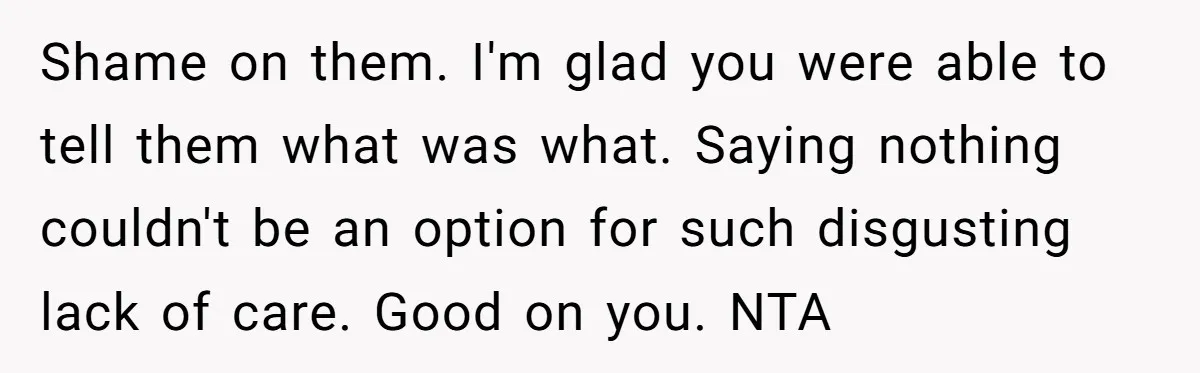 Shame on them. I'm glad you were able to tell them what was what. Saying nothing couldn't be an option for such disgusting lack of care. Good on you. NTA
