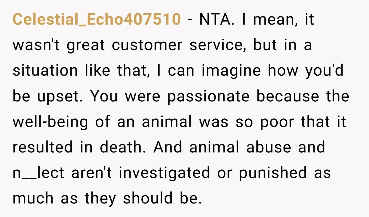 Celestial_Echo407510 − NTA. I mean, it wasn't great customer service, but in a situation like that, I can imagine how you'd be upset. You were passionate because the well-being of...
