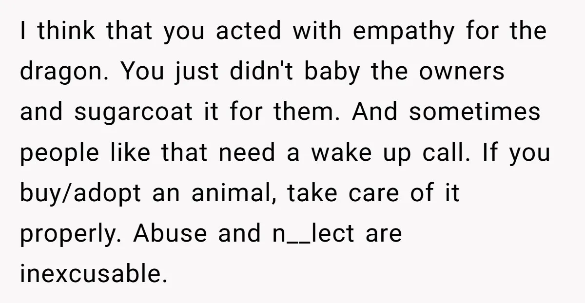 I think that you acted with empathy for the dragon. You just didn't baby the owners and sugarcoat it for them. And sometimes people like that need a wake up...