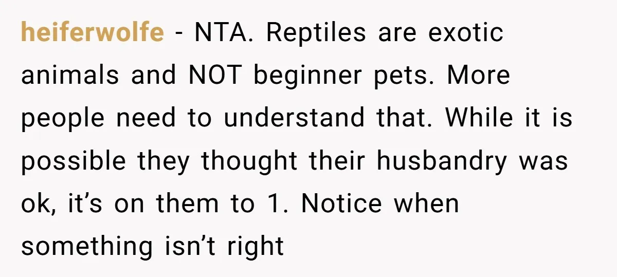 heiferwolfe − NTA. Reptiles are exotic animals and NOT beginner pets. More people need to understand that. While it is possible they thought their husbandry was ok, it’s on them...