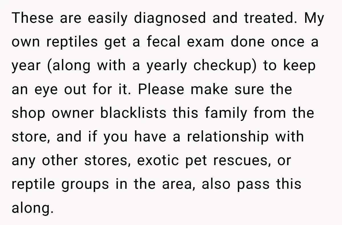 These are easily diagnosed and treated. My own reptiles get a fecal exam done once a year (along with a yearly checkup) to keep an eye out for it. Please...