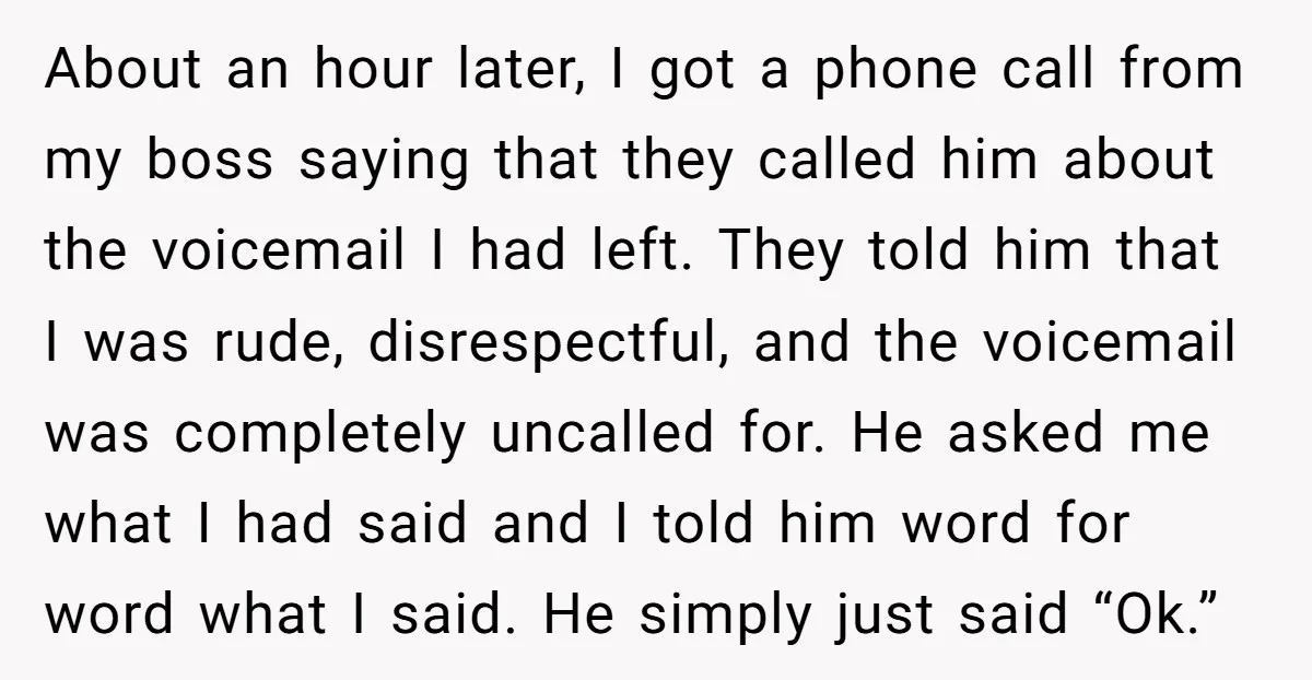 About an hour later, I got a phone call from my boss saying that they called him about the voicemail I had left. They told him that I was rude,...