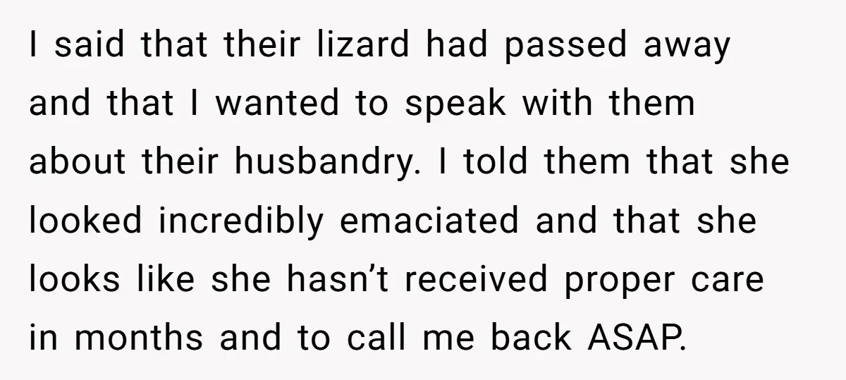 I said that their lizard had passed away and that I wanted to speak with them about their husbandry. I told them that she looked incredibly emaciated and that she...