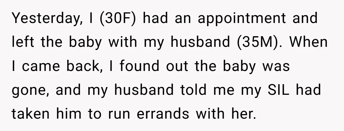 Yesterday, I (30F) had an appointment and left the baby with my husband (35M). When I came back, I found out the baby was gone, and my husband told me...