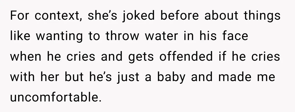 For context, she’s joked before about things like wanting to throw water in his face when he cries and gets offended if he cries with her but he’s just a...