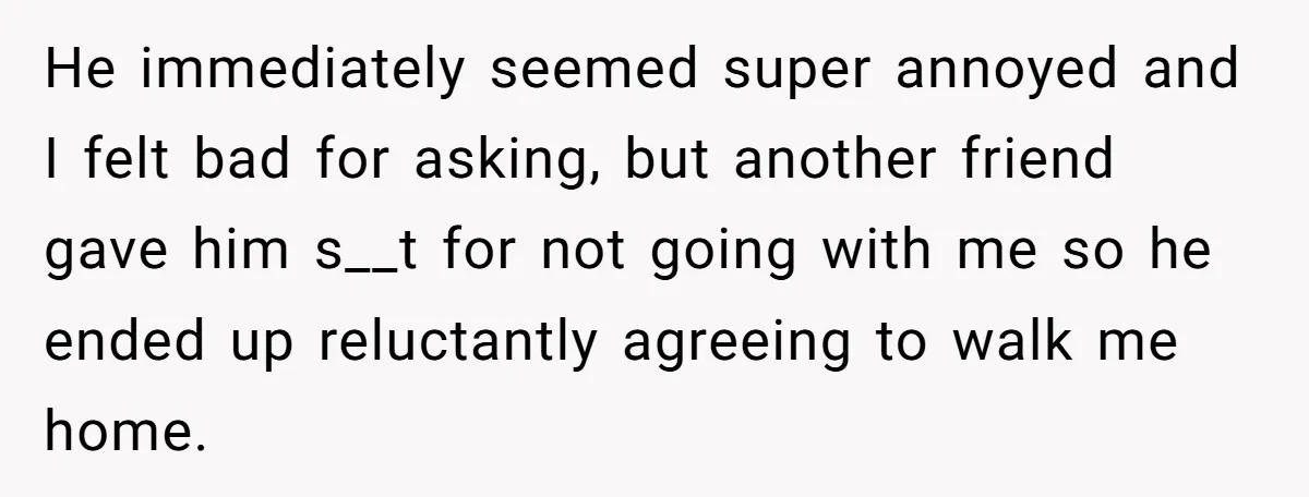 He immediately seemed super annoyed and I felt bad for asking, but another friend gave him s__t for not going with me so he ended up reluctantly agreeing to walk...