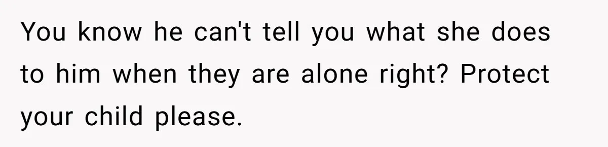 You know he can't tell you what she does to him when they are alone right? Protect your child please.