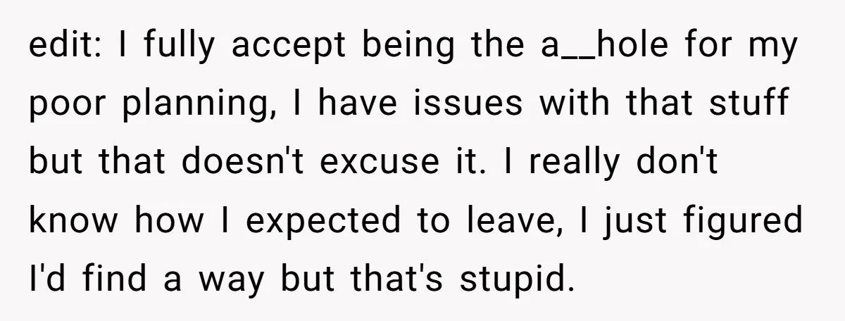 edit: I fully accept being the a__hole for my poor planning, I have issues with that stuff but that doesn't excuse it. I really don't know how I expected to...