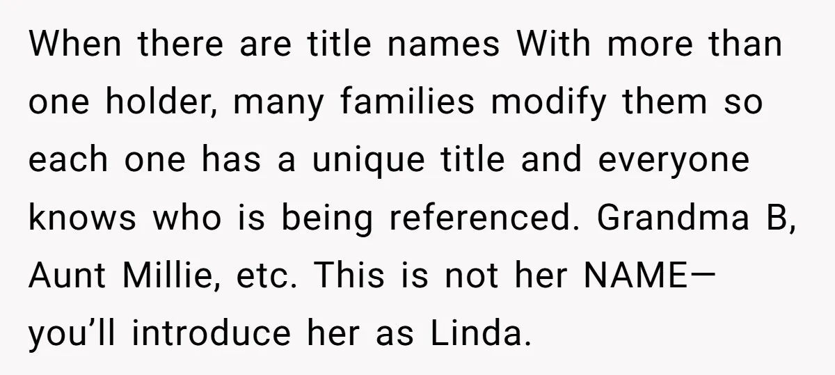 When there are title names With more than one holder, many families modify them so each one has a unique title and everyone knows who is being referenced. Grandma B,...