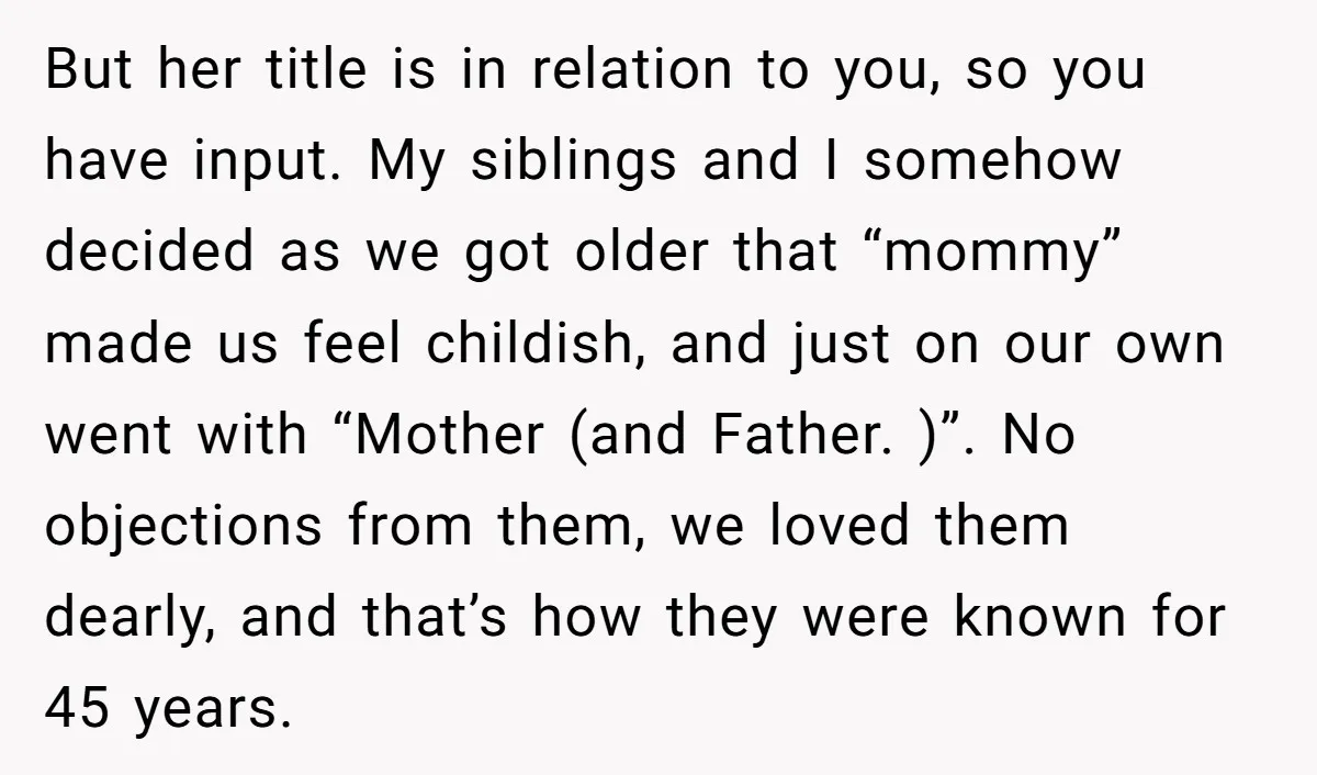 But her title is in relation to you, so you have input. My siblings and I somehow decided as we got older that “mommy” made us feel childish, and just...