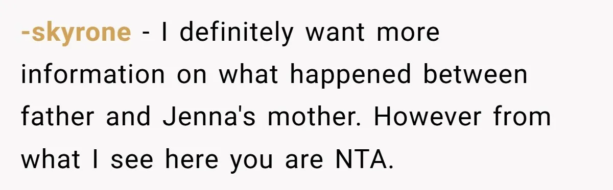 -skyrone − I definitely want more information on what happened between father and Jenna's mother. However from what I see here you are NTA.