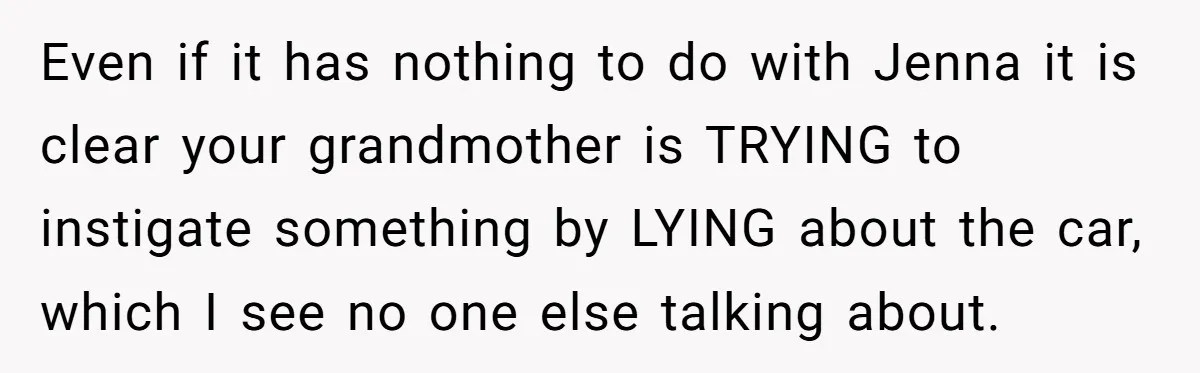 Even if it has nothing to do with Jenna it is clear your grandmother is TRYING to instigate something by LYING about the car, which I see no one else...