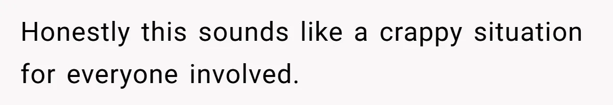 Honestly this sounds like a crappy situation for everyone involved.