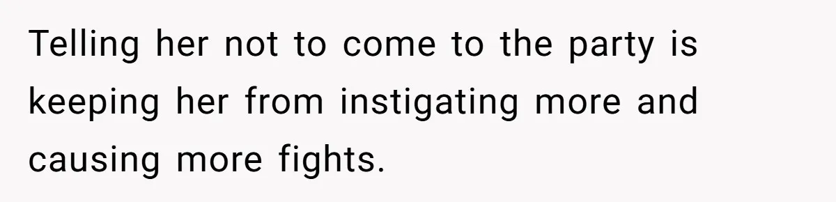 Telling her not to come to the party is keeping her from instigating more and causing more fights.