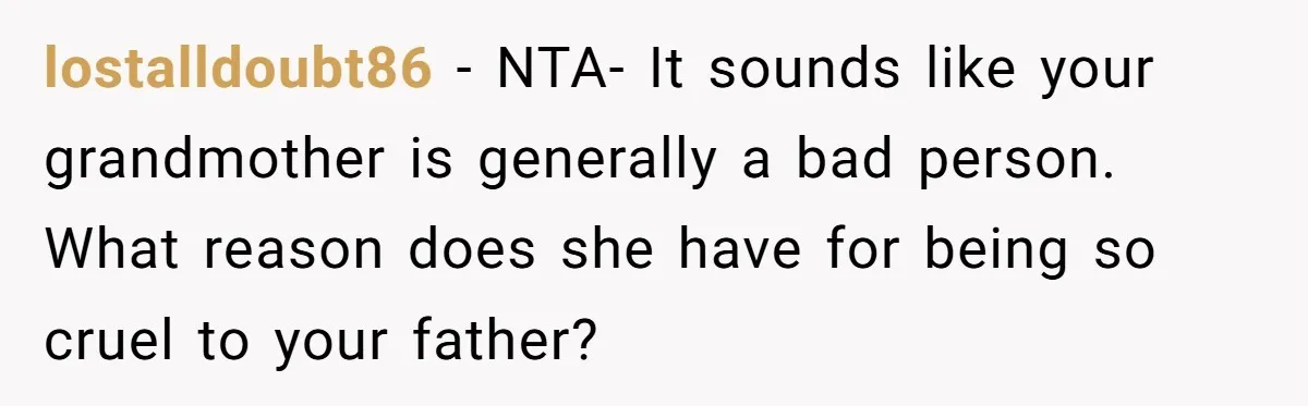 lostalldoubt86 − NTA- It sounds like your grandmother is generally a bad person. What reason does she have for being so cruel to your father?