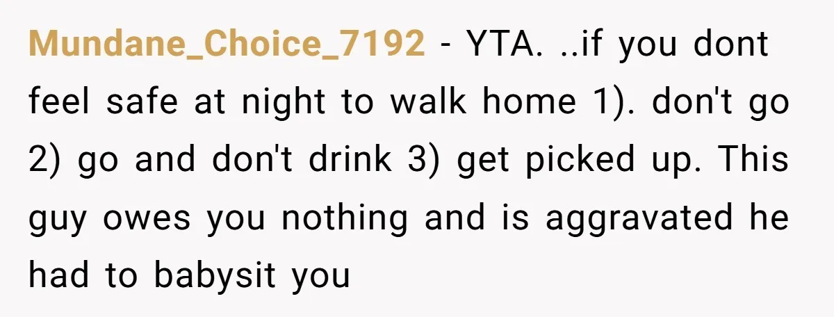 Mundane_Choice_7192 − YTA. ..if you dont feel safe at night to walk home 1). don't go 2) go and don't drink 3) get picked up. This guy owes you nothing...