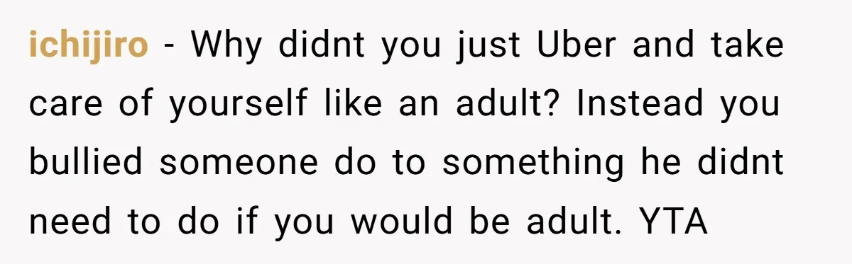 ichijiro − Why didnt you just Uber and take care of yourself like an adult? Instead you bullied someone do to something he didnt need to do if you would...