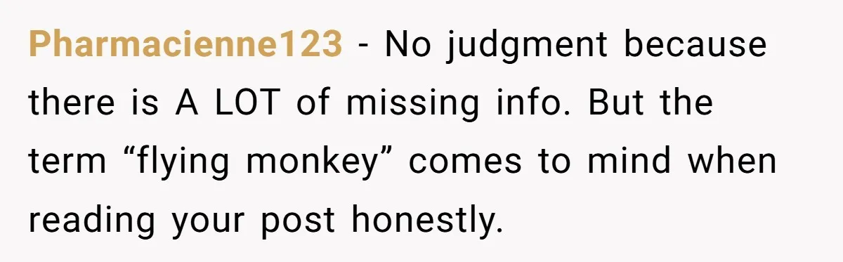 Pharmacienne123 − No judgment because there is A LOT of missing info. But the term “flying monkey” comes to mind when reading your post honestly.