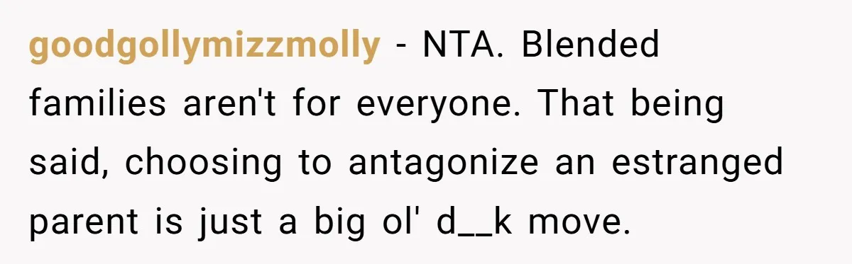 goodgollymizzmolly − NTA. Blended families aren't for everyone. That being said, choosing to antagonize an estranged parent is just a big ol' d__k move.