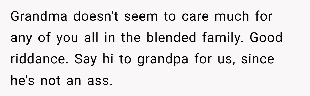 Grandma doesn't seem to care much for any of you all in the blended family. Good riddance. Say hi to grandpa for us, since he's not an ass.