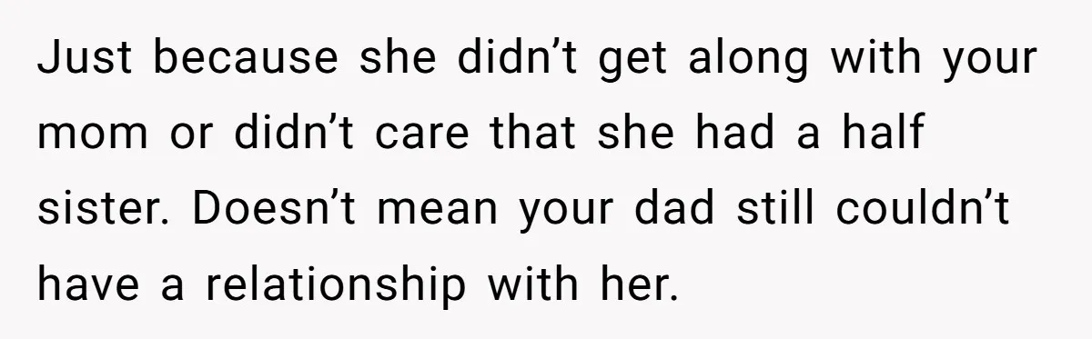 Just because she didn’t get along with your mom or didn’t care that she had a half sister. Doesn’t mean your dad still couldn’t have a relationship with her.