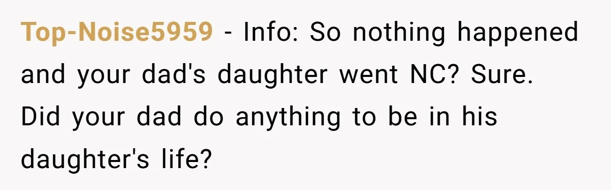 Top-Noise5959 − Info: So nothing happened and your dad's daughter went NC? Sure. Did your dad do anything to be in his daughter's life?