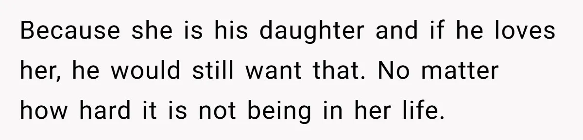 Because she is his daughter and if he loves her, he would still want that. No matter how hard it is not being in her life.