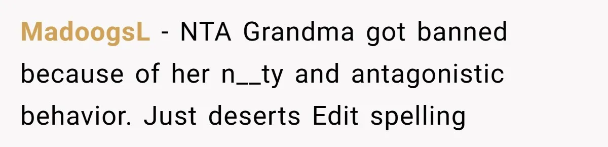 MadoogsL − NTA Grandma got banned because of her n__ty and antagonistic behavior. Just deserts Edit spelling