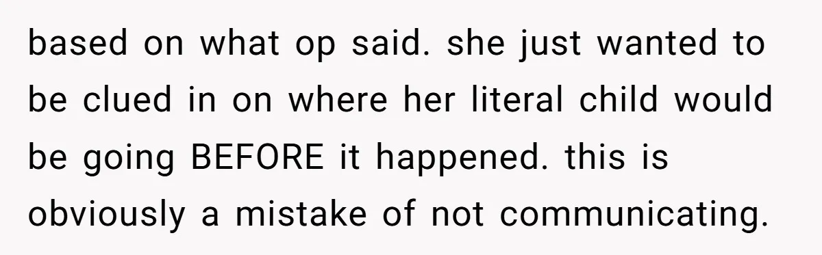 based on what op said. she just wanted to be clued in on where her literal child would be going BEFORE it happened. this is obviously a mistake of not...