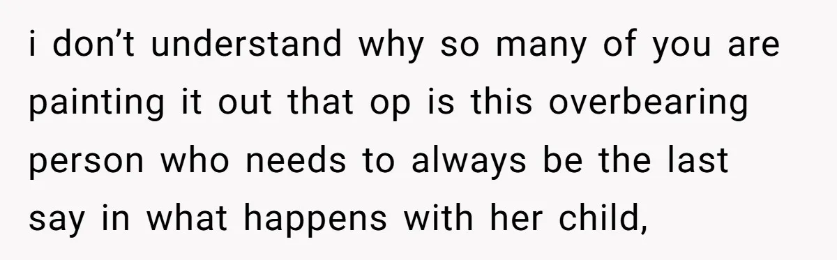 i don’t understand why so many of you are painting it out that op is this overbearing person who needs to always be the last say in what happens with...