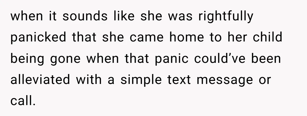 when it sounds like she was rightfully panicked that she came home to her child being gone when that panic could’ve been alleviated with a simple text message or call.