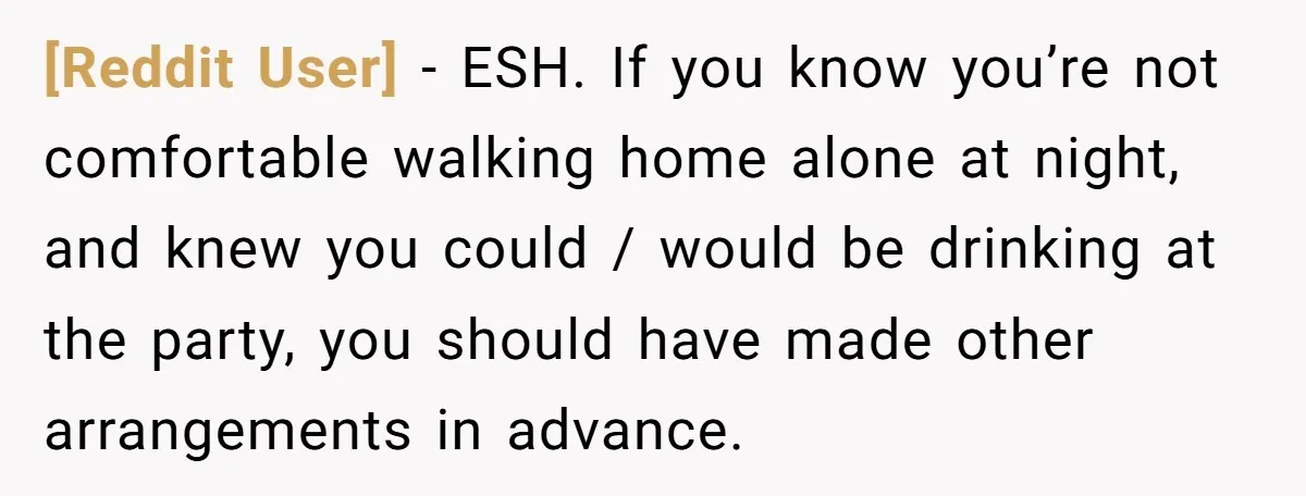 [Reddit User] − ESH. If you know you’re not comfortable walking home alone at night, and knew you could / would be drinking at the party, you should have made...