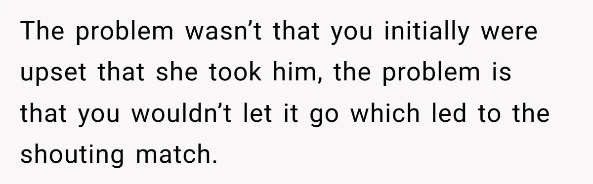 The problem wasn’t that you initially were upset that she took him, the problem is that you wouldn’t let it go which led to the shouting match.