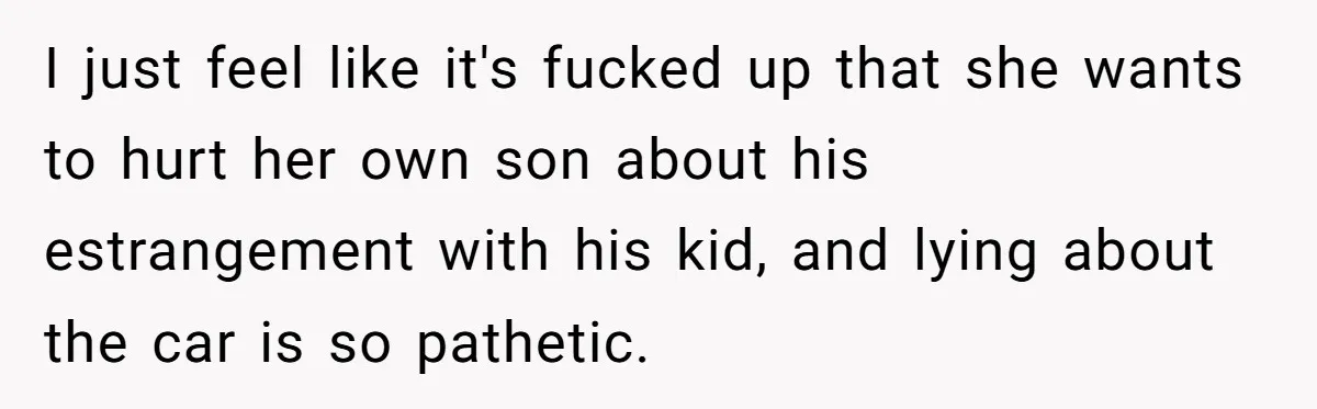I just feel like it's fucked up that she wants to hurt her own son about his estrangement with his kid, and lying about the car is so pathetic.