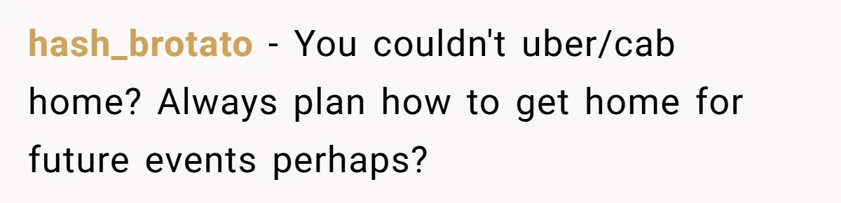 hash_brotato − You couldn't uber/cab home? Always plan how to get home for future events perhaps?