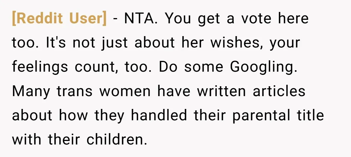 [Reddit User] − NTA. You get a vote here too. It's not just about her wishes, your feelings count, too. Do some Googling. Many trans women have written articles about...