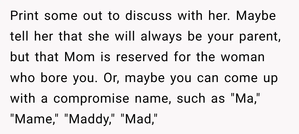 Print some out to discuss with her. Maybe tell her that she will always be your parent, but that Mom is reserved for the woman who bore you. Or, maybe...