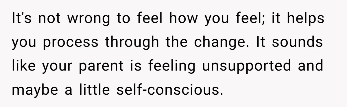 It's not wrong to feel how you feel; it helps you process through the change. It sounds like your parent is feeling unsupported and maybe a little self-conscious.