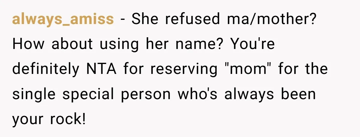 always_amiss − She refused ma/mother? How about using her name? You're definitely NTA for reserving "mom" for the single special person who's always been your rock!