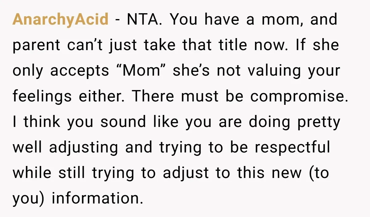 AnarchyAcid − NTA. You have a mom, and parent can’t just take that title now. If she only accepts “Mom” she’s not valuing your feelings either. There must be compromise....