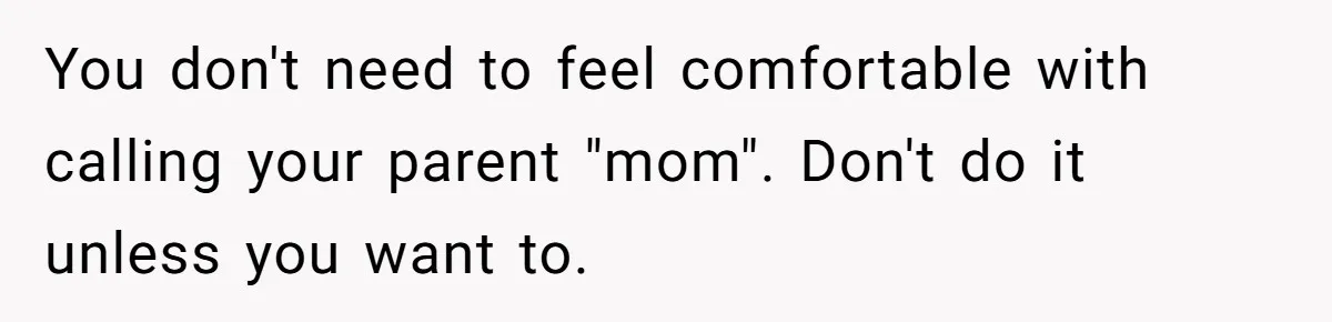 You don't need to feel comfortable with calling your parent "mom". Don't do it unless you want to.