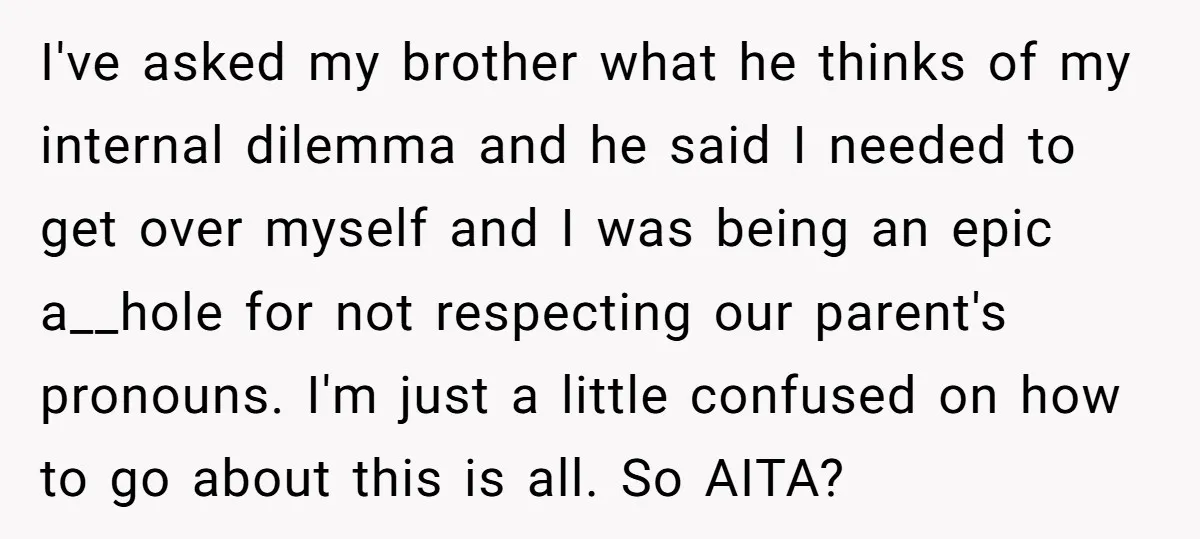 I've asked my brother what he thinks of my internal dilemma and he said I needed to get over myself and I was being an epic a__hole for not respecting...