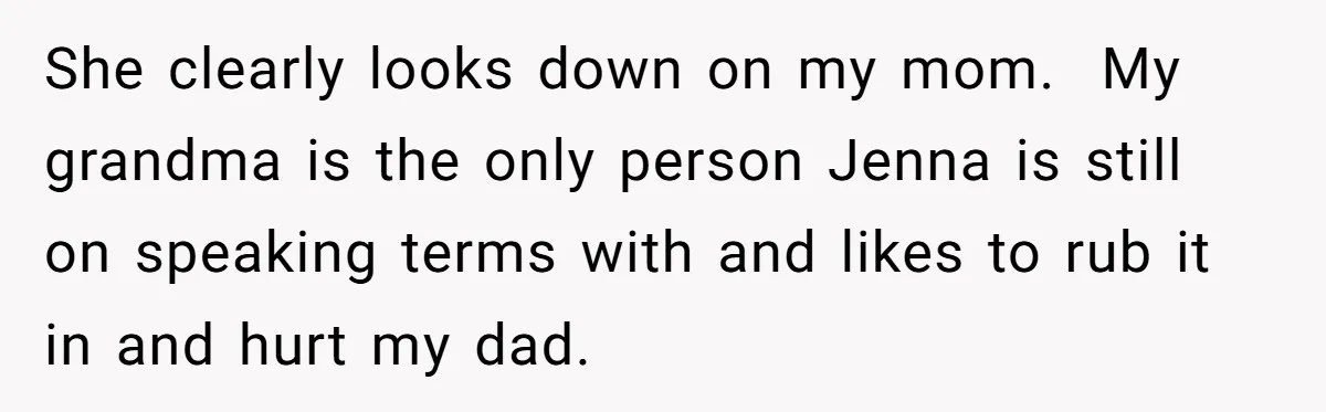 She clearly looks down on my mom.  My grandma is the only person Jenna is still on speaking terms with and likes to rub it in and hurt my dad.